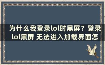 为什么我登录lol时黑屏？登录lol黑屏 无法进入加载界面怎么办？ （登录时黑屏是怎么回事哈哈）